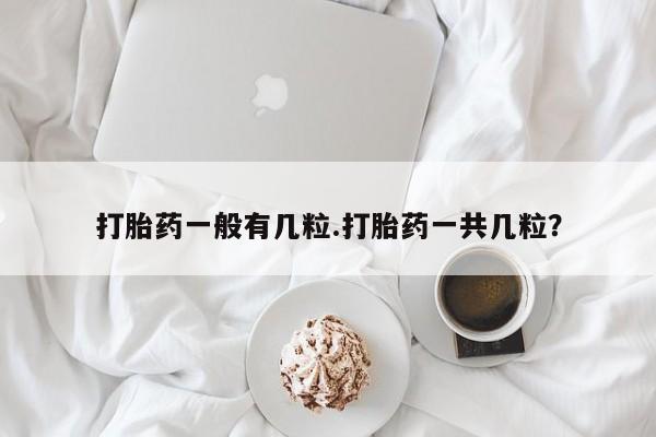 流产药怎么买打胎药一般有几粒.打胎药一共几粒？