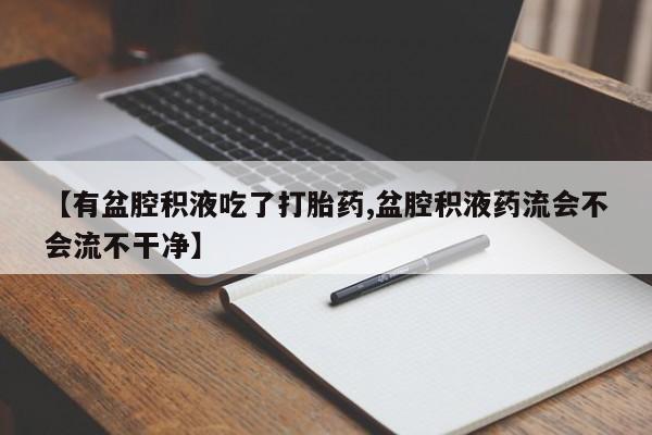 流产药怎么买【有盆腔积液吃了打胎药,盆腔积液药流会不会流不干净】