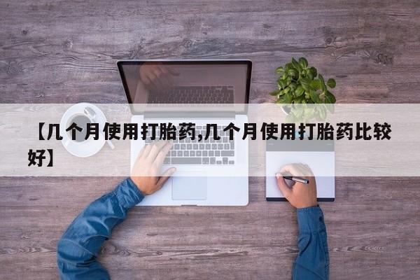 流产药怎么买【几个月使用打胎药,几个月使用打胎药比较好】