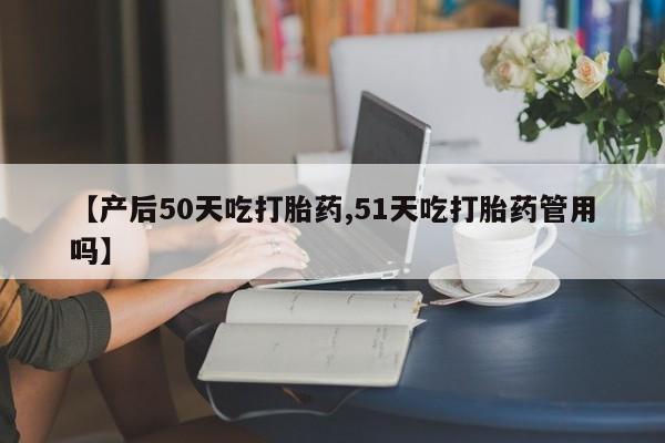 流产药怎么买【产后50天吃打胎药,51天吃打胎药管用吗】