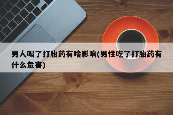 流产药怎么买男人喝了打胎药有啥影响(男性吃了打胎药有什么危害)
