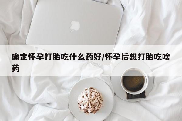 流产药怎么买确定怀孕打胎吃什么药好/怀孕后想打胎吃啥药