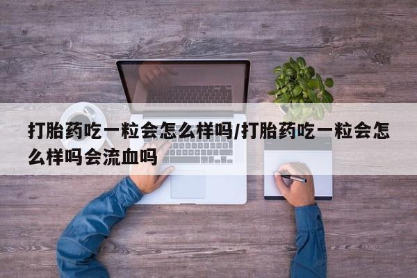 流产药怎么买打胎药吃一粒会怎么样吗/打胎药吃一粒会怎么样吗会流血吗