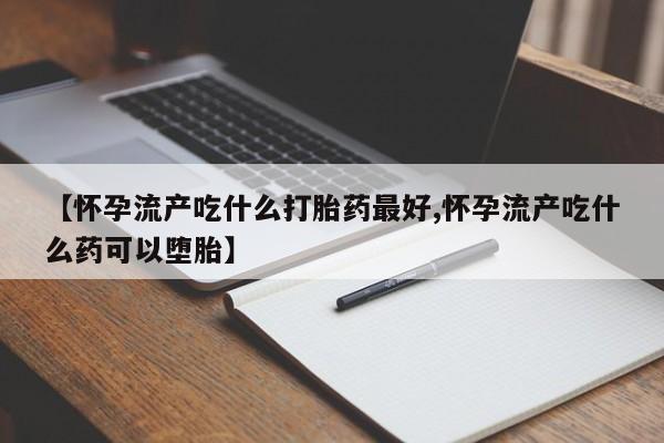 流产药怎么买【怀孕流产吃什么打胎药最好,怀孕流产吃什么药可以堕胎】