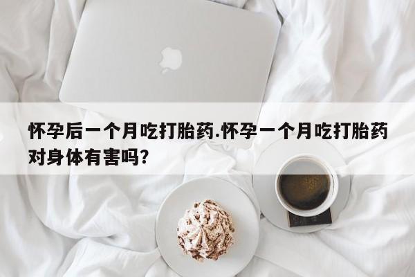 流产药怎么买怀孕后一个月吃打胎药.怀孕一个月吃打胎药对身体有害吗？