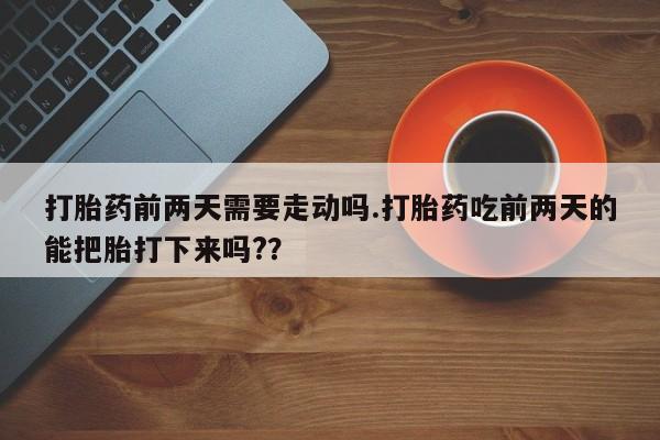 流产药怎么买打胎药前两天需要走动吗.打胎药吃前两天的能把胎打下来吗?？
