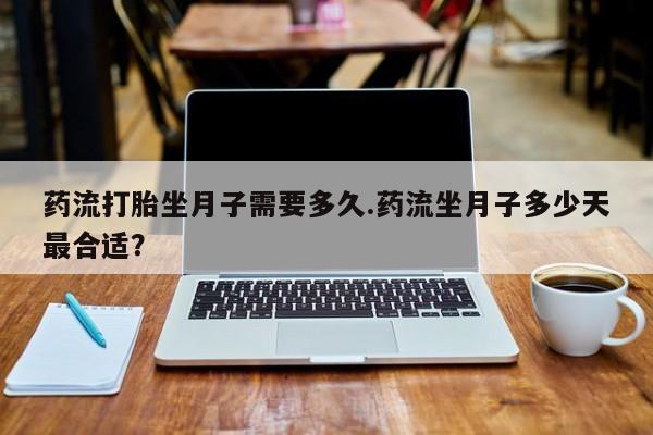 流产药怎么买药流打胎坐月子需要多久.药流坐月子多少天最合适？