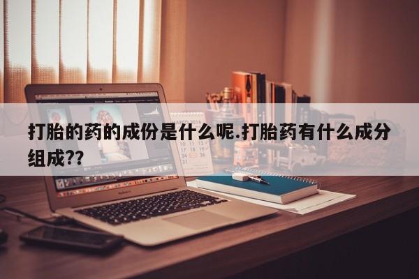 流产药怎么买打胎的药的成份是什么呢.打胎药有什么成分组成?？