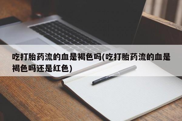 流产药怎么买吃打胎药流的血是褐色吗(吃打胎药流的血是褐色吗还是红色)