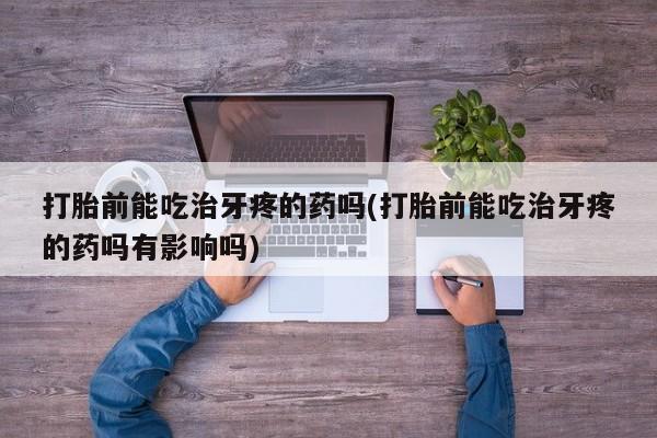 流产药怎么买打胎前能吃治牙疼的药吗(打胎前能吃治牙疼的药吗有影响吗)