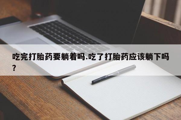 流产药怎么买吃完打胎药要躺着吗.吃了打胎药应该躺下吗？