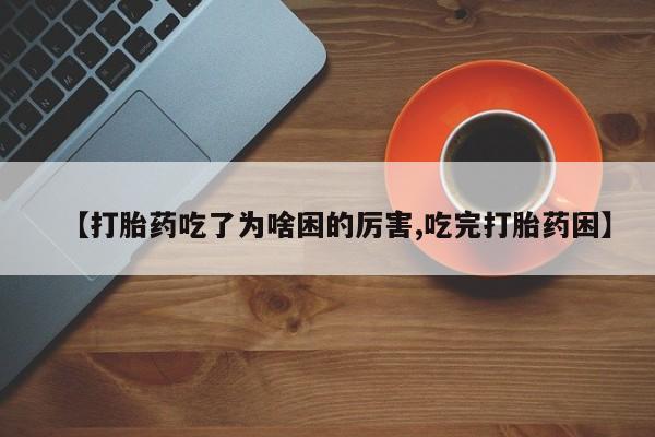 流产药怎么买【打胎药吃了为啥困的厉害,吃完打胎药困】