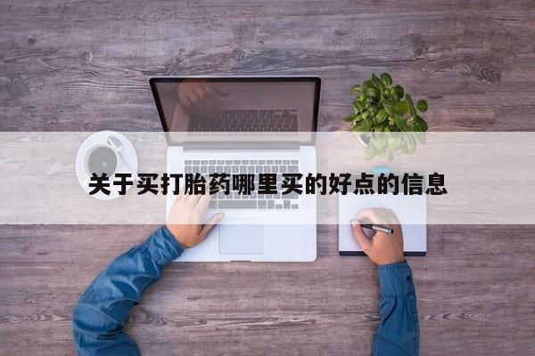 流产药怎么买关于买打胎药哪里买的好点的信息