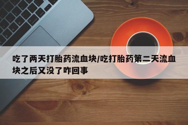 流产药怎么买吃了两天打胎药流血块/吃打胎药第二天流血块之后又没了咋回事