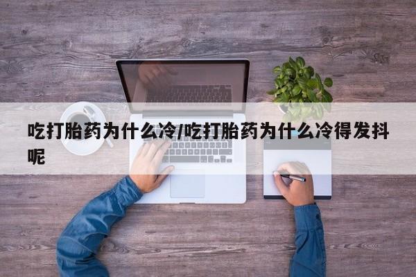 流产药怎么买吃打胎药为什么冷/吃打胎药为什么冷得发抖呢