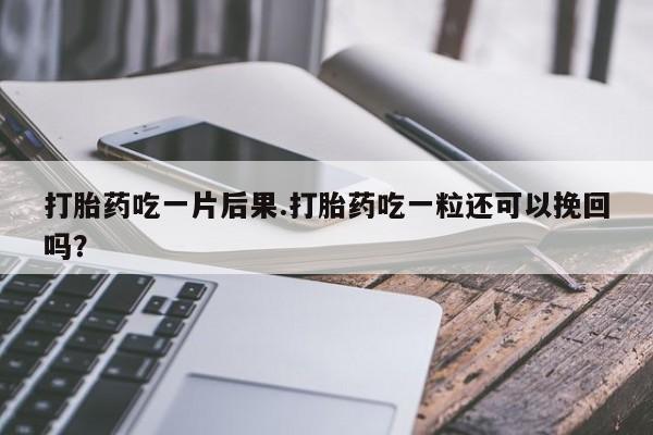 流产药怎么买打胎药吃一片后果.打胎药吃一粒还可以挽回吗?