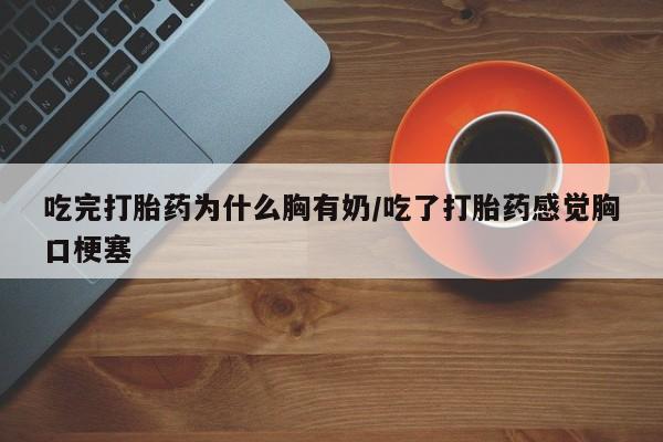 流产药怎么买吃完打胎药为什么胸有奶/吃了打胎药感觉胸口梗塞