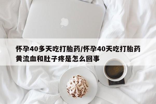 流产药怎么买怀孕40多天吃打胎药/怀孕40天吃打胎药黄流血和肚子疼是怎么回事