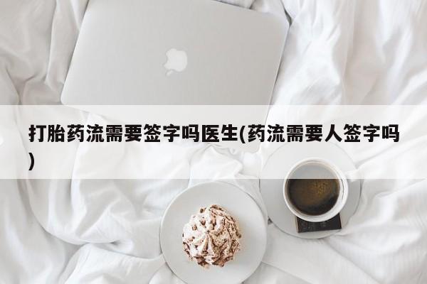 流产药怎么买打胎药流需要签字吗医生(药流需要人签字吗)