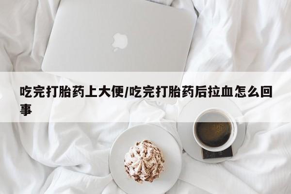 流产药怎么买吃完打胎药上大便/吃完打胎药后拉血怎么回事