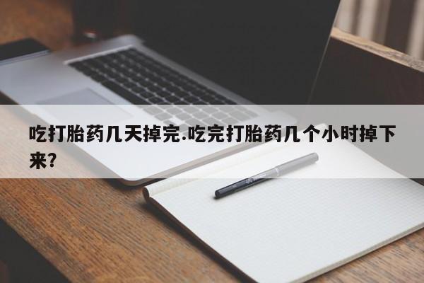 流产药怎么买吃打胎药几天掉完.吃完打胎药几个小时掉下来？
