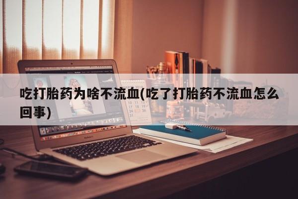 流产药怎么买吃打胎药为啥不流血(吃了打胎药不流血怎么回事)
