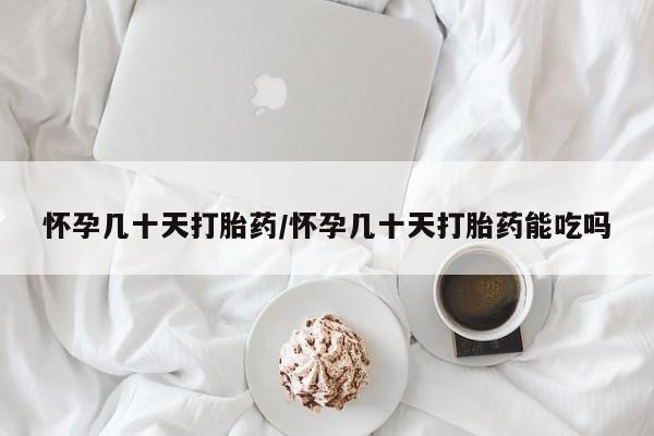 流产药怎么买怀孕几十天打胎药/怀孕几十天打胎药能吃吗