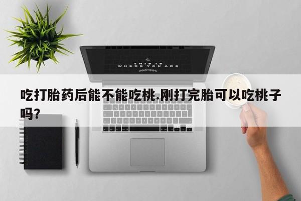 流产药怎么买吃打胎药后能不能吃桃.刚打完胎可以吃桃子吗？