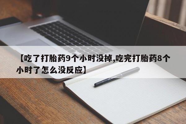 流产药怎么买【吃了打胎药9个小时没掉,吃完打胎药8个小时了怎么没反应】