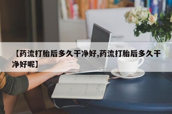 流产药怎么买【药流打胎后多久干净好,药流打胎后多久干净好呢】