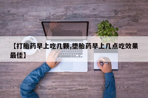流产药怎么买【打胎药早上吃几颗,堕胎药早上几点吃效果最佳】