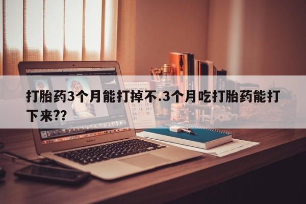 流产药怎么买打胎药3个月能打掉不.3个月吃打胎药能打下来?？