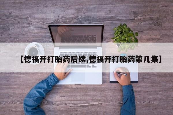 流产药怎么买【德福开打胎药后续,德福开打胎药第几集】