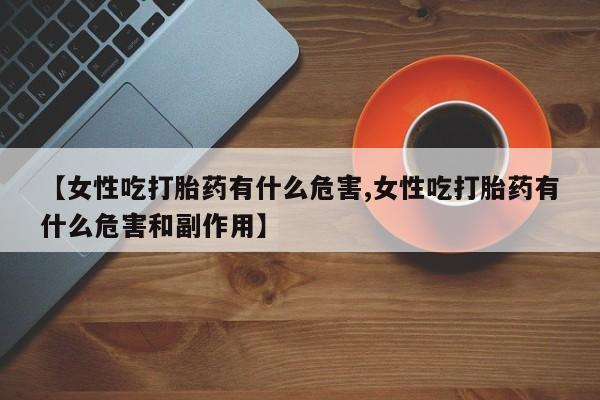 流产药怎么买【女性吃打胎药有什么危害,女性吃打胎药有什么危害和副作用】