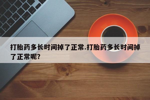 流产药怎么买打胎药多长时间掉了正常.打胎药多长时间掉了正常呢？