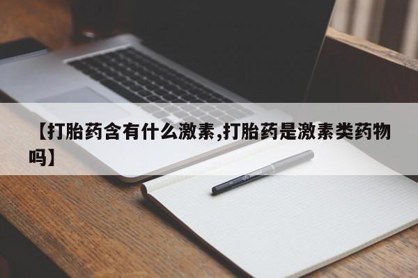 流产药怎么买【打胎药含有什么激素,打胎药是激素类药物吗】