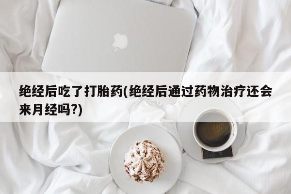 流产药怎么买绝经后吃了打胎药(绝经后通过药物治疗还会来月经吗?)