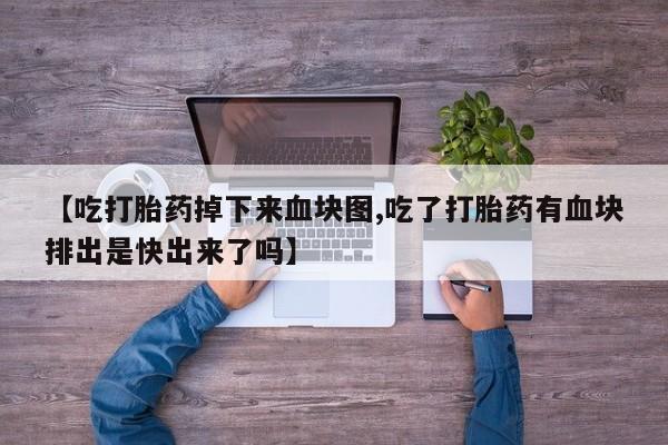流产药怎么买【吃打胎药掉下来血块图,吃了打胎药有血块排出是快出来了吗】