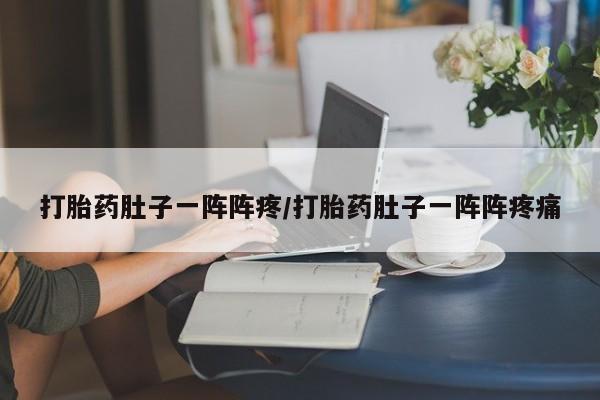 流产药怎么买打胎药肚子一阵阵疼/打胎药肚子一阵阵疼痛