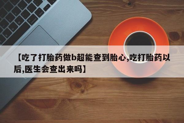 流产药怎么买【吃了打胎药做b超能查到胎心,吃打胎药以后,医生会查出来吗】