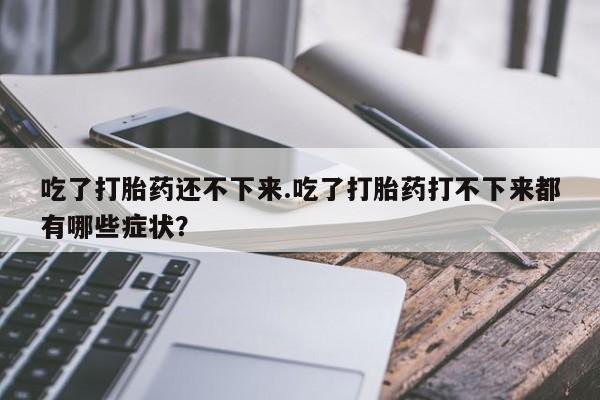 流产药怎么买吃了打胎药还不下来.吃了打胎药打不下来都有哪些症状？