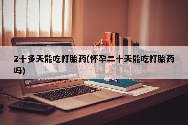 流产药怎么买2十多天能吃打胎药(怀孕二十天能吃打胎药吗)