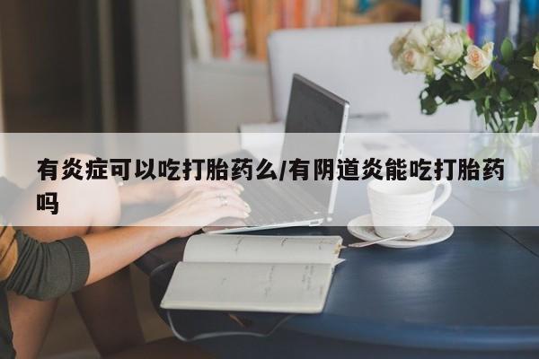 流产药怎么买有炎症可以吃打胎药么/有阴道炎能吃打胎药吗