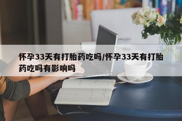流产药怎么买怀孕33天有打胎药吃吗/怀孕33天有打胎药吃吗有影响吗