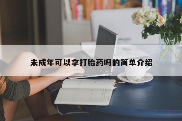 流产药怎么买未成年可以拿打胎药吗的简单介绍