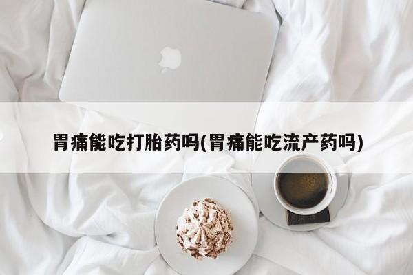 流产药怎么买胃痛能吃打胎药吗(胃痛能吃流产药吗)
