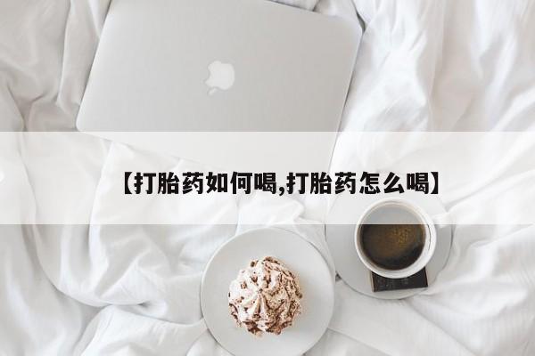 流产药怎么买【打胎药如何喝,打胎药怎么喝】