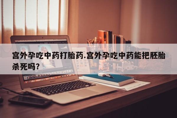 流产药怎么买宫外孕吃中药打胎药.宫外孕吃中药能把胚胎杀死吗?