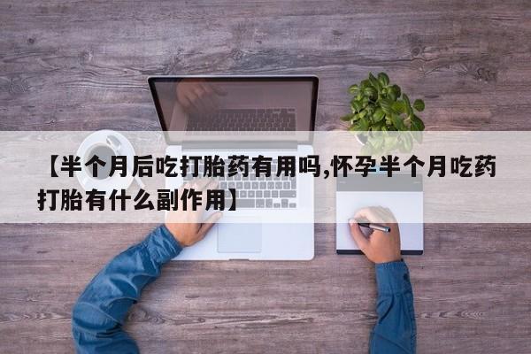 流产药怎么买【半个月后吃打胎药有用吗,怀孕半个月吃药打胎有什么副作用】