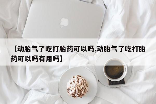 流产药怎么买【动胎气了吃打胎药可以吗,动胎气了吃打胎药可以吗有用吗】